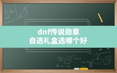 dnf传说勋章自选礼盒选哪个好,华丽的徽章自选礼盒选什么