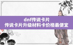 dnf传说卡片(传说卡片升级材料卡价格最便宜)