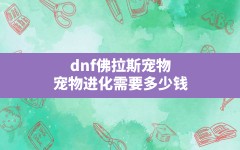 dnf佛拉斯宠物,宠物进化需要多少钱