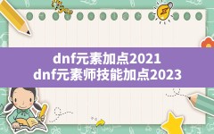 dnf元素加点2021,dnf元素师技能加点2023