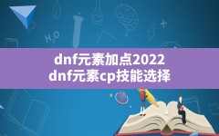 dnf元素加点2022,dnf元素cp技能选择