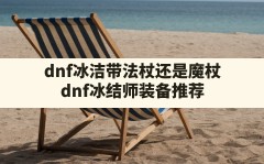 dnf冰洁带法杖还是魔杖,dnf冰结师装备推荐