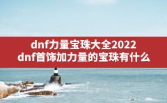 dnf力量宝珠大全2022,dnf首饰加力量的宝珠有什么