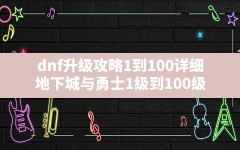 dnf升级攻略1到100详细(地下城与勇士1级到100级)