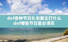 dnf各种节日礼包都主打什么(dnf哪些节日套必须买)