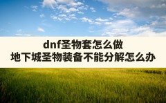 dnf圣物套怎么做(地下城圣物装备不能分解怎么办)