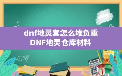 dnf地灵套怎么堆负重(DNF地灵仓库材料)