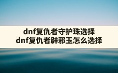 dnf复仇者守护珠选择,dnf复仇者辟邪玉怎么选择