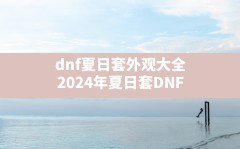dnf夏日套外观大全,2024年夏日套DNF