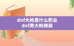 dnf大枪是什么职业,dnf男大枪换装