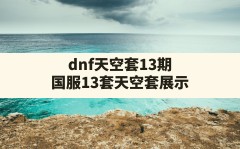 dnf天空套13期(国服13套天空套展示)