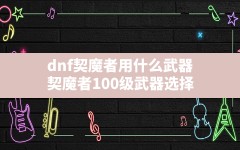 dnf契魔者用什么武器,契魔者100级武器选择