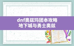 dnf奥兹玛团本攻略(地下城与勇士奥兹玛团本组团带队攻略)