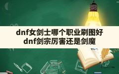 dnf女剑士哪个职业刷图好(dnf剑宗厉害还是剑魔)