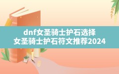 dnf女圣骑士护石选择(女圣骑士护石符文推荐2024)