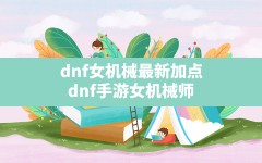 dnf女机械最新加点,dnf手游女机械师