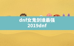 dnf女鬼剑谁最强(2019dnf女鬼剑pk谁最强)