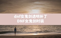 dnf女鬼剑透明补丁,DNF女鬼剑时装