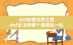 dnf女魔法师三觉,dnf女法师哪个值得玩一玩