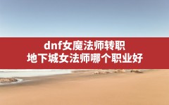 dnf女魔法师转职,地下城女法师哪个职业好