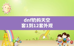 dnf奶妈天空套1到12套外观(dnf手游奶妈天空套哪套最漂亮)