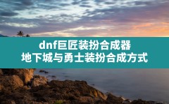 dnf巨匠装扮合成器(地下城与勇士装扮合成方式)