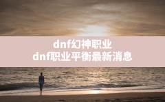 dnf幻神职业,dnf职业平衡最新消息