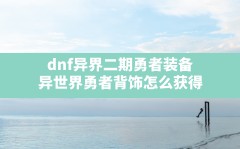 dnf异界二期勇者装备(异世界勇者背饰怎么获得)