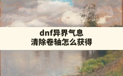 dnf异界气息清除卷轴怎么获得,dnf增幅过的装备怎么强化