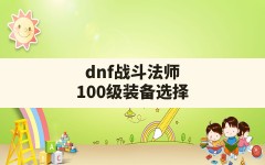 dnf战斗法师100级装备选择,dnf100级战斗法师毕业装备