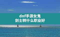 dnf手游女鬼剑士转什么职业好,dnf韩服手游主c推荐职业