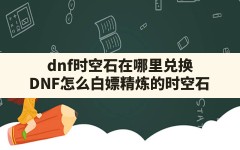 dnf时空石在哪里兑换(DNF怎么白嫖精炼的时空石)