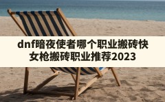 dnf暗夜使者哪个职业搬砖快(女枪搬砖职业推荐2023)