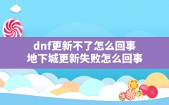 dnf更新不了怎么回事(地下城更新失败怎么回事)