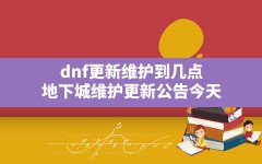 dnf更新维护到几点,地下城维护更新公告今天