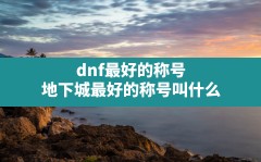 dnf最好的称号(地下城最好的称号叫什么)