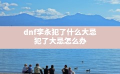 dnf李永犯了什么大忌,犯了大忌怎么办