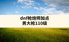 dnf枪炮师加点,男大枪110级版本技能加点推荐