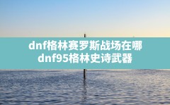 dnf格林赛罗斯战场在哪(dnf95格林史诗武器)