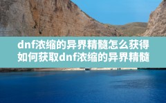 dnf浓缩的异界精髓怎么获得,如何获取dnf浓缩的异界精髓