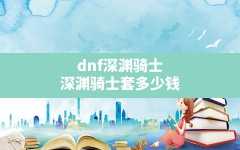 dnf深渊骑士,深渊骑士套多少钱