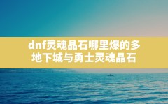 dnf灵魂晶石哪里爆的多,地下城与勇士灵魂晶石