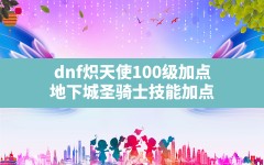 dnf炽天使100级加点(地下城圣骑士技能加点)