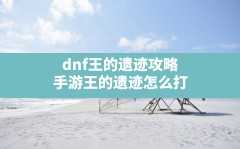 dnf王的遗迹攻略(手游王的遗迹怎么打)