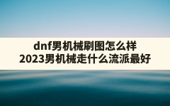 dnf男机械刷图怎么样,2023男机械走什么流派最好