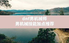 dnf男机械师,男机械技能加点推荐