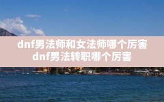 dnf男法师和女法师哪个厉害,dnf男法转职哪个厉害