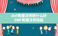 dnf男魔法师转什么好(DNF男魔法师技能)