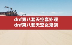 dnf第八套天空套外观(dnf第八套天空女鬼剑)