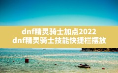 dnf精灵骑士加点2022,dnf精灵骑士技能快捷栏摆放